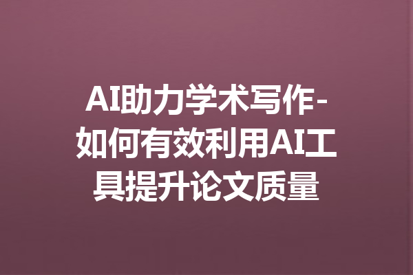 AI助力学术写作-如何有效利用AI工具提升论文质量