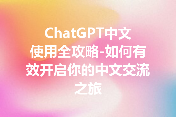 ChatGPT中文使用全攻略-如何有效开启你的中文交流之旅