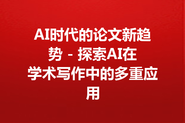 AI时代的论文新趋势 - 探索AI在学术写作中的多重应用