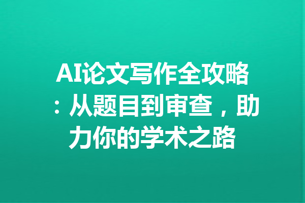 AI论文写作全攻略：从题目到审查，助力你的学术之路