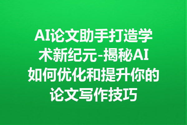 AI论文助手打造学术新纪元-揭秘AI如何优化和提升你的论文写作技巧