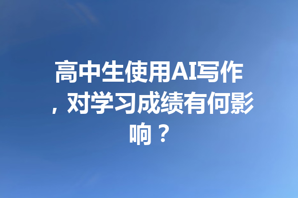 高中生使用AI写作，对学习成绩有何影响？