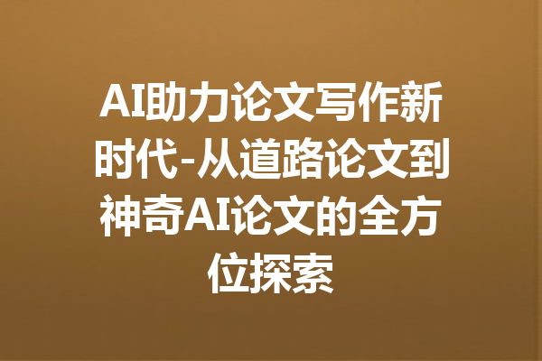 AI助力论文写作新时代-从道路论文到神奇AI论文的全方位探索