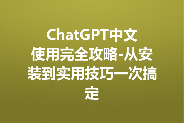 ChatGPT中文使用完全攻略-从安装到实用技巧一次搞定