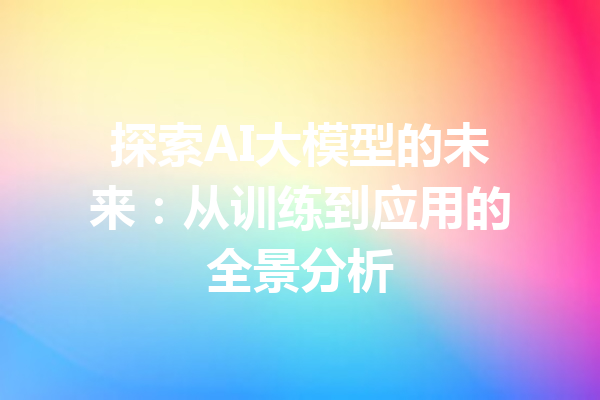 探索AI大模型的未来：从训练到应用的全景分析