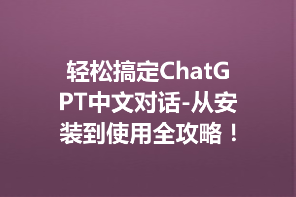 轻松搞定ChatGPT中文对话-从安装到使用全攻略！