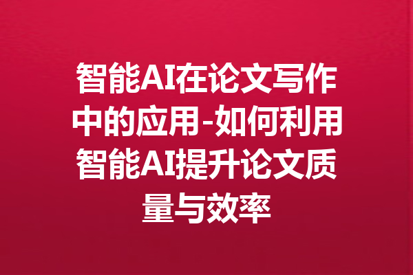 智能AI在论文写作中的应用-如何利用智能AI提升论文质量与效率