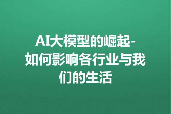 AI大模型的崛起-如何影响各行业与我们的生活