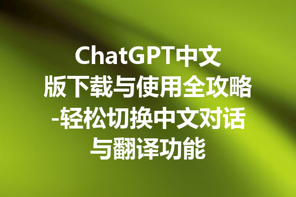 ChatGPT中文版下载与使用全攻略-轻松切换中文对话与翻译功能