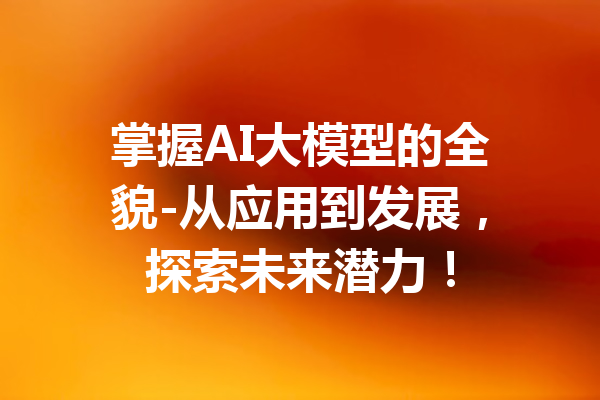 掌握AI大模型的全貌-从应用到发展，探索未来潜力！