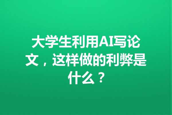 大学生利用AI写论文，这样做的利弊是什么？