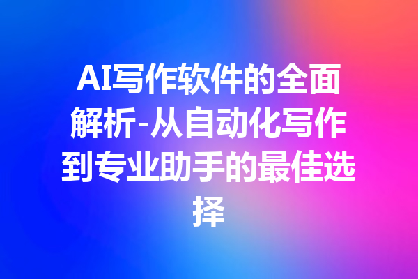 AI写作软件的全面解析-从自动化写作到专业助手的最佳选择