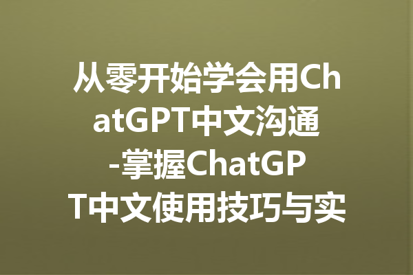 从零开始学会用ChatGPT中文沟通-掌握ChatGPT中文使用技巧与实用指南