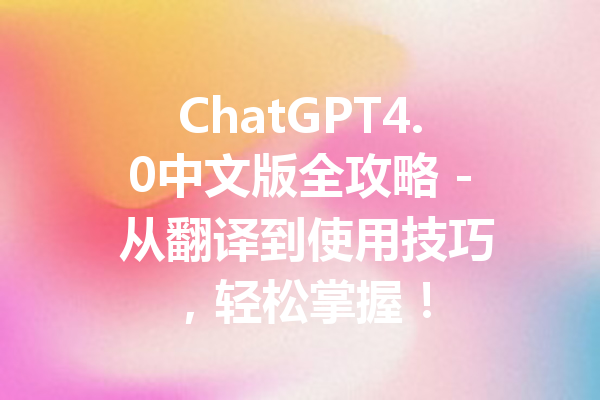 ChatGPT4.0中文版全攻略 - 从翻译到使用技巧，轻松掌握！