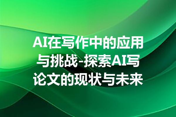 AI在写作中的应用与挑战-探索AI写论文的现状与未来