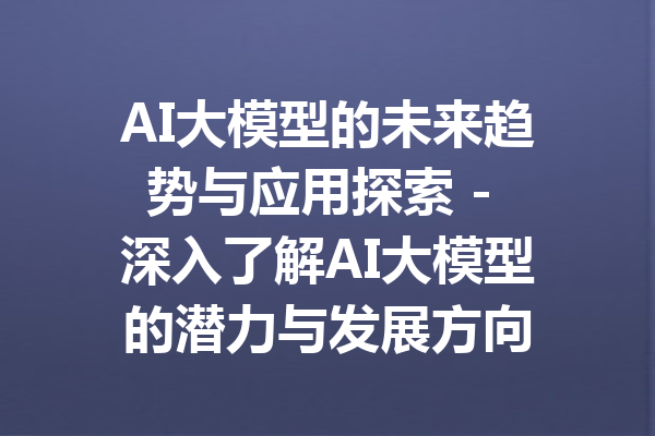 AI大模型的未来趋势与应用探索 - 深入了解AI大模型的潜力与发展方向