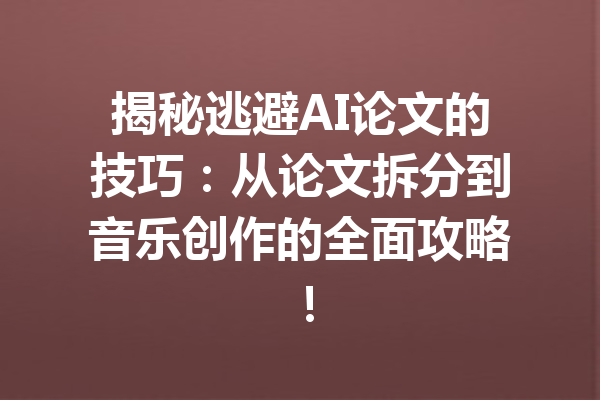 揭秘逃避AI论文的技巧：从论文拆分到音乐创作的全面攻略！