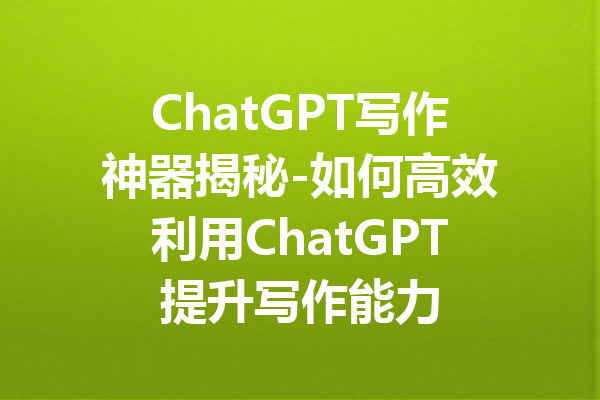 ChatGPT写作神器揭秘-如何高效利用ChatGPT提升写作能力