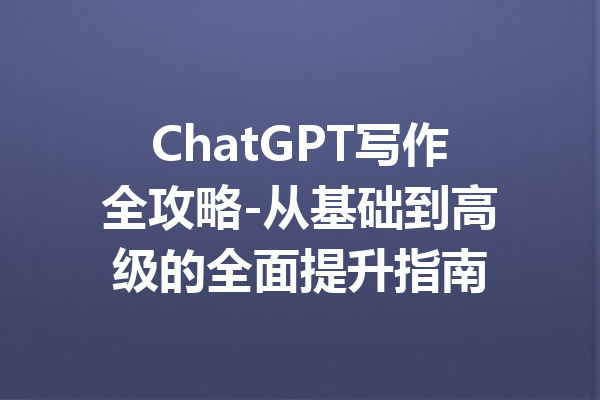 ChatGPT写作全攻略-从基础到高级的全面提升指南