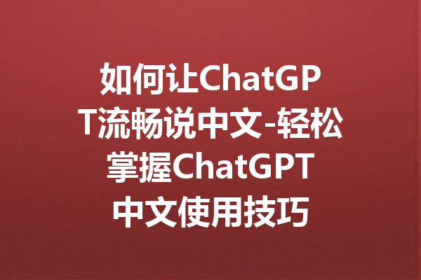 如何让ChatGPT流畅说中文-轻松掌握ChatGPT中文使用技巧