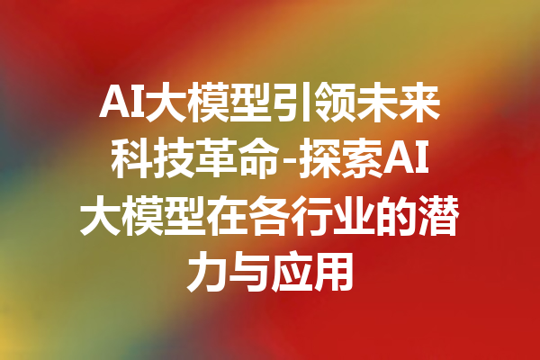 AI大模型引领未来科技革命-探索AI大模型在各行业的潜力与应用