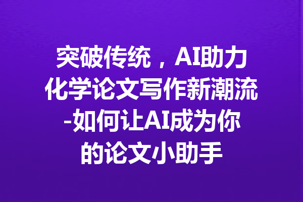 突破传统，AI助力化学论文写作新潮流-如何让AI成为你的论文小助手