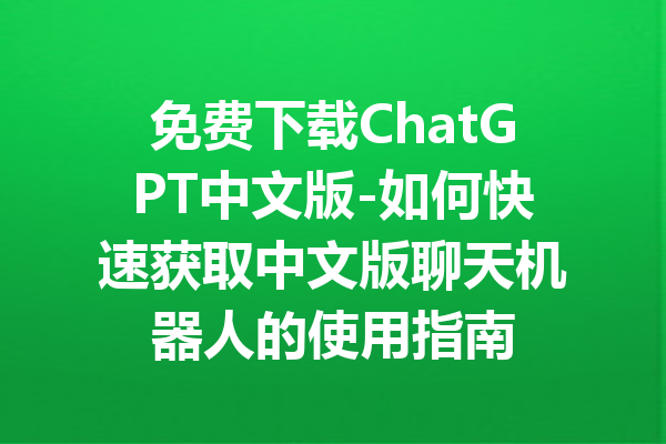 免费下载ChatGPT中文版-如何快速获取中文版聊天机器人的使用指南