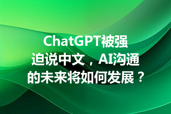 ChatGPT被强迫说中文，AI沟通的未来将如何发展？