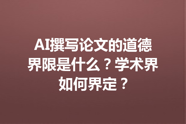 AI撰写论文的道德界限是什么？学术界如何界定？