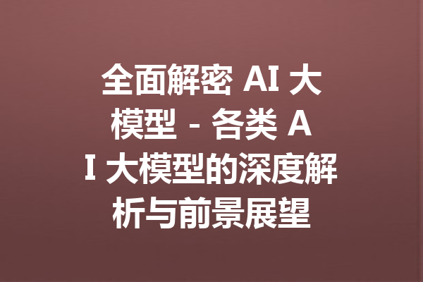 全面解密 AI 大模型 - 各类 AI 大模型的深度解析与前景展望