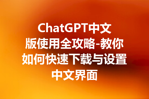 ChatGPT中文版使用全攻略-教你如何快速下载与设置中文界面