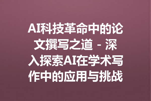 AI科技革命中的论文撰写之道 - 深入探索AI在学术写作中的应用与挑战