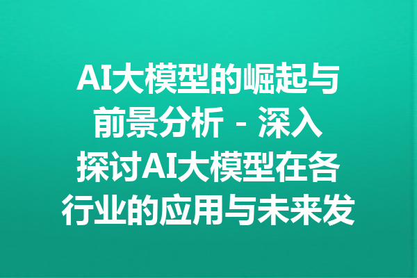 AI大模型的崛起与前景分析 - 深入探讨AI大模型在各行业的应用与未来发展