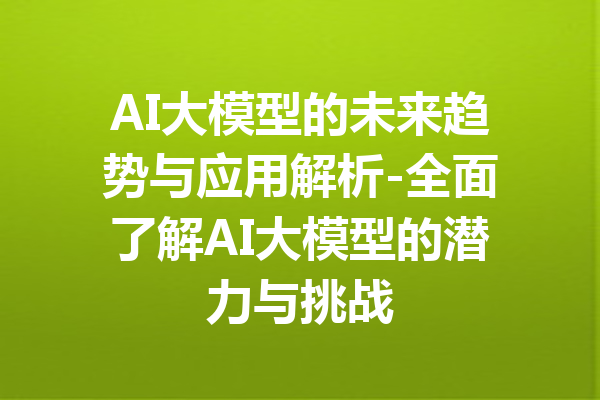 AI大模型的未来趋势与应用解析-全面了解AI大模型的潜力与挑战