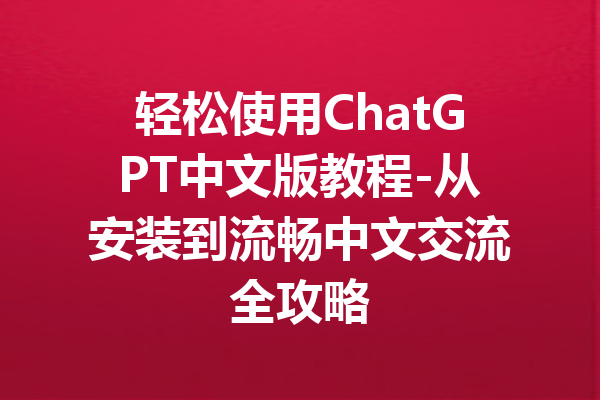 轻松使用ChatGPT中文版教程-从安装到流畅中文交流全攻略