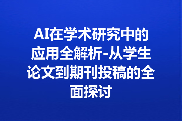 AI在学术研究中的应用全解析-从学生论文到期刊投稿的全面探讨