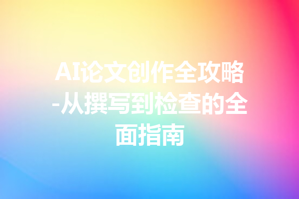AI论文创作全攻略-从撰写到检查的全面指南