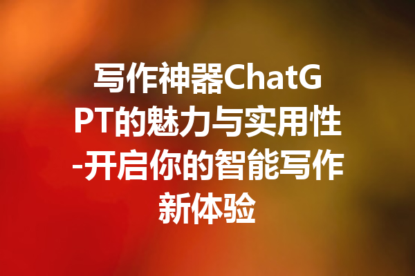 写作神器ChatGPT的魅力与实用性-开启你的智能写作新体验