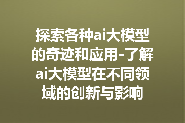 探索各种ai大模型的奇迹和应用-了解ai大模型在不同领域的创新与影响