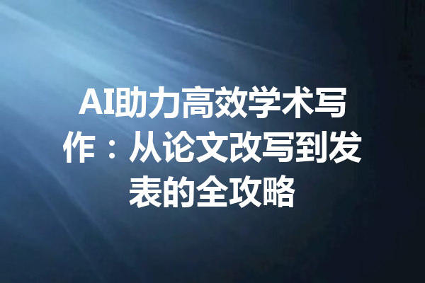 AI助力高效学术写作：从论文改写到发表的全攻略