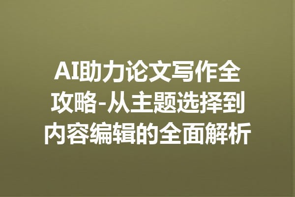 AI助力论文写作全攻略-从主题选择到内容编辑的全面解析