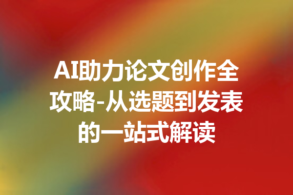 AI助力论文创作全攻略-从选题到发表的一站式解读