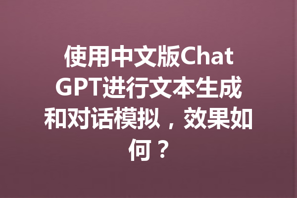 使用中文版ChatGPT进行文本生成和对话模拟，效果如何？