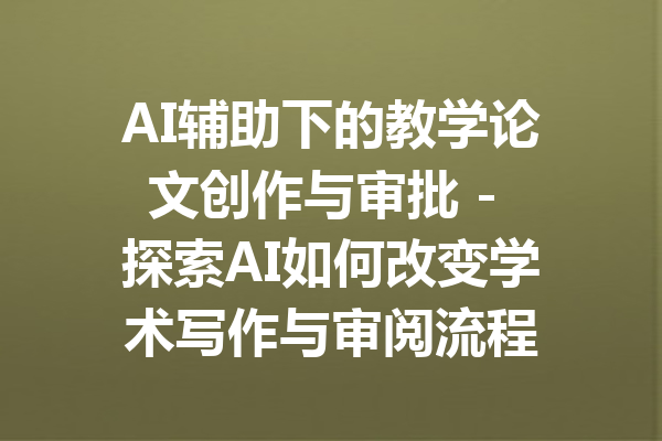 AI辅助下的教学论文创作与审批 - 探索AI如何改变学术写作与审阅流程