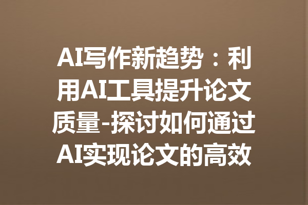 AI写作新趋势：利用AI工具提升论文质量-探讨如何通过AI实现论文的高效写作与优化