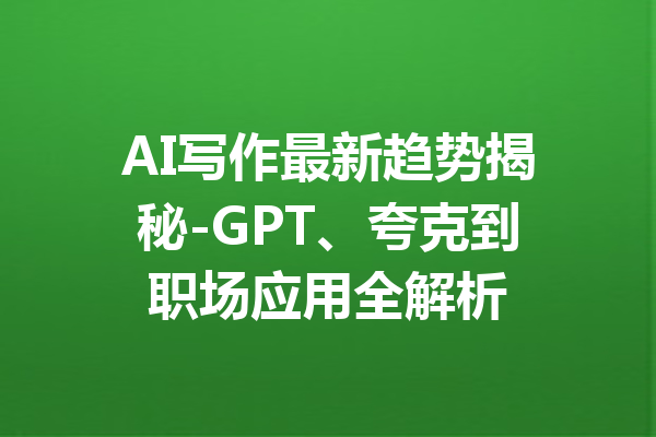 AI写作最新趋势揭秘-GPT、夸克到职场应用全解析