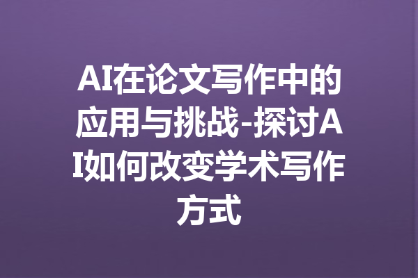 AI在论文写作中的应用与挑战-探讨AI如何改变学术写作方式