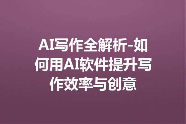 AI写作全解析-如何用AI软件提升写作效率与创意