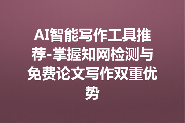 AI智能写作工具推荐-掌握知网检测与免费论文写作双重优势
