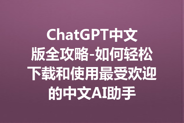 ChatGPT中文版全攻略-如何轻松下载和使用最受欢迎的中文AI助手